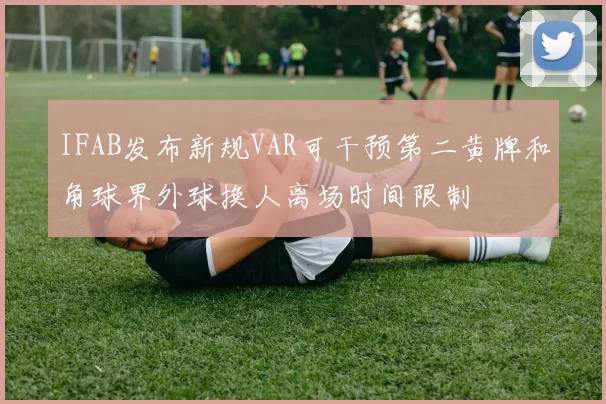 IFAB发布新规VAR可干预第二黄牌和角球界外球换人离场时间限制