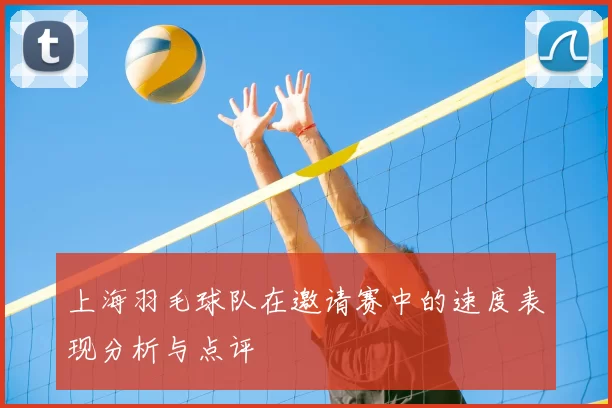 上海羽毛球队在邀请赛中的速度表现分析与点评