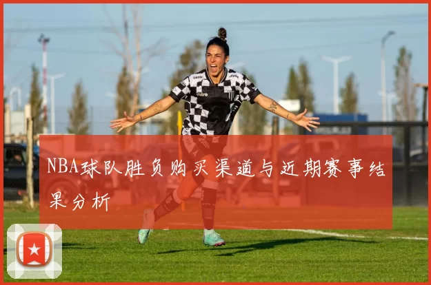 NBA球队胜负购买渠道与近期赛事结果分析