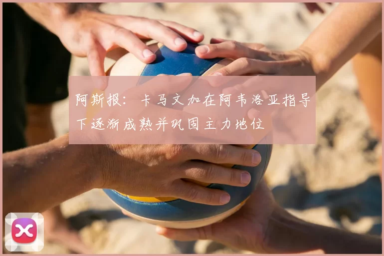 阿斯报:卡马文加在阿韦洛亚指导下逐渐成熟并巩固主力地位