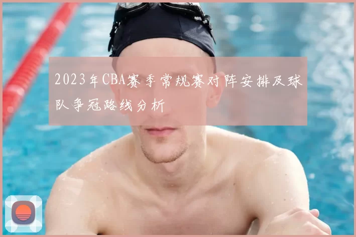 2023年CBA赛季常规赛对阵安排及球队争冠路线分析