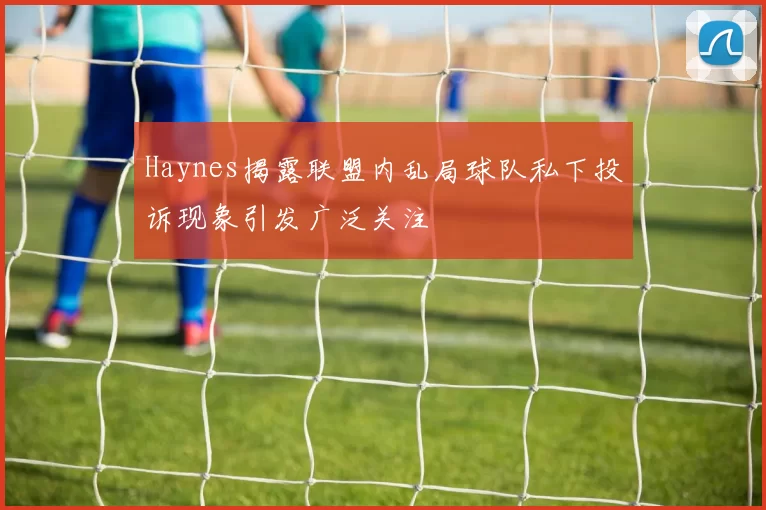 Haynes揭露联盟内乱局球队私下投诉现象引发广泛关注