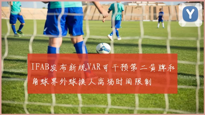 IFAB发布新规VAR可干预第二黄牌和角球界外球换人离场时间限制