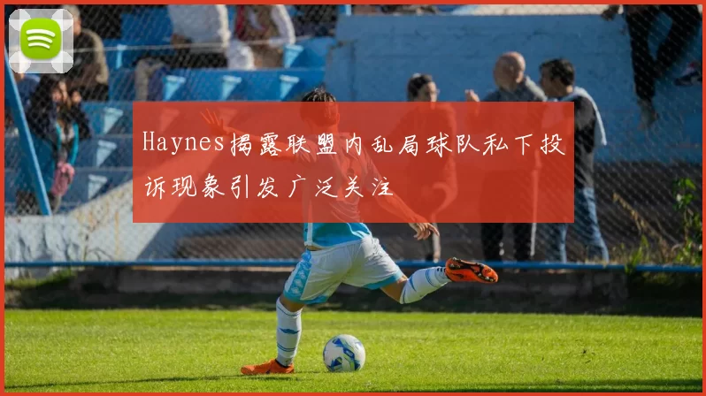 Haynes揭露联盟内乱局球队私下投诉现象引发广泛关注