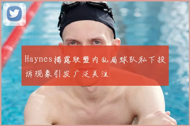 Haynes揭露联盟内乱局球队私下投诉现象引发广泛关注