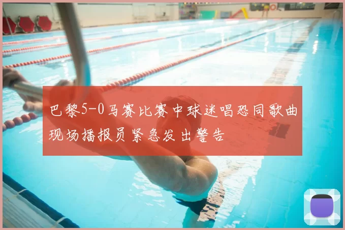 巴黎5-0马赛比赛中球迷唱恐同歌曲现场播报员紧急发出警告