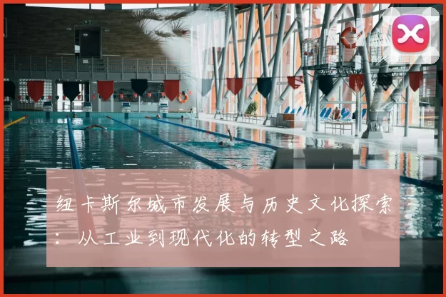 纽卡斯尔城市发展与历史文化探索:从工业到现代化的转型之路