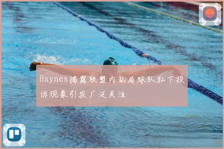 Haynes揭露联盟内乱局球队私下投诉现象引发广泛关注