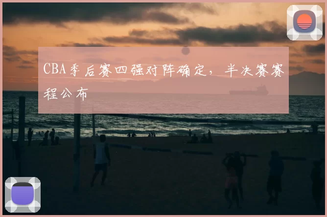 CBA季后赛四强对阵确定，半决赛赛程公布