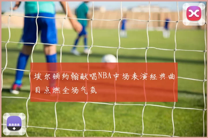埃尔顿约翰献唱NBA中场表演经典曲目点燃全场气氛