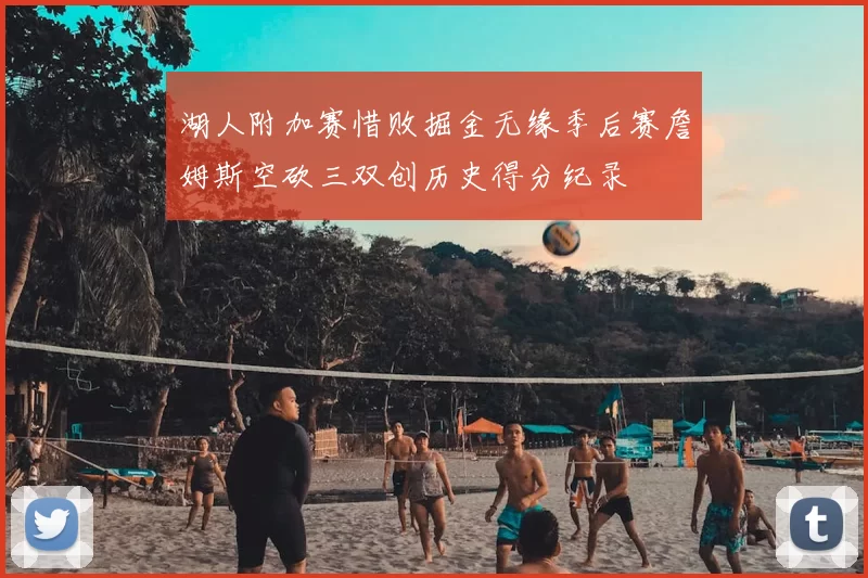 湖人附加赛惜败掘金无缘季后赛詹姆斯空砍三双创历史得分纪录
