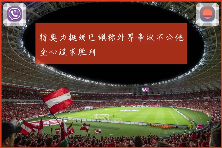 特奥力挺姆巴佩称外界争议不公他全心追求胜利