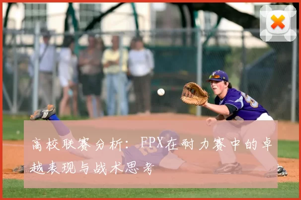 高校联赛分析：FPX在耐力赛中的卓越表现与战术思考