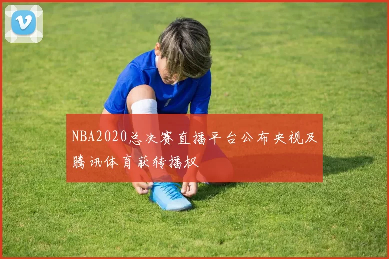 NBA2020总决赛直播平台公布央视及腾讯体育获转播权