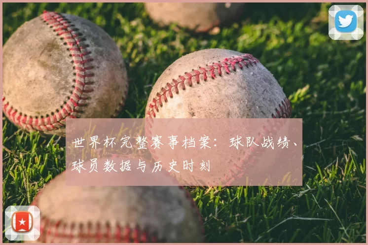 世界杯完整赛事档案:球队战绩、球员数据与历史时刻
