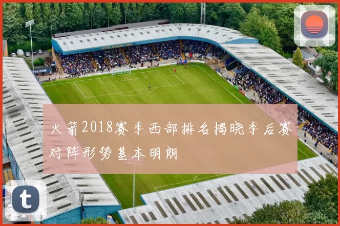 火箭2018赛季西部排名揭晓季后赛对阵形势基本明朗