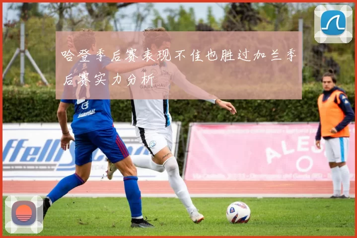 哈登季后赛表现不佳也胜过加兰季后赛实力分析