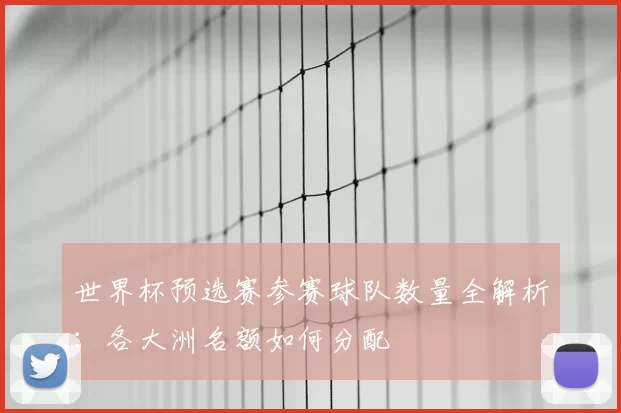 世界杯预选赛参赛球队数量全解析：各大洲名额如何分配