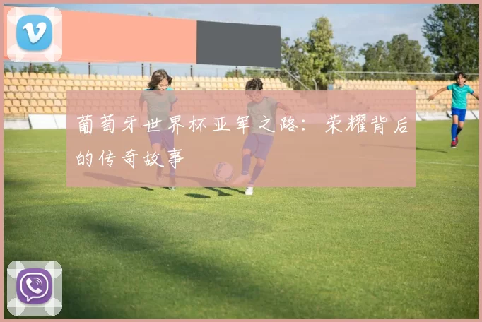 葡萄牙世界杯亚军之路:荣耀背后的传奇故事