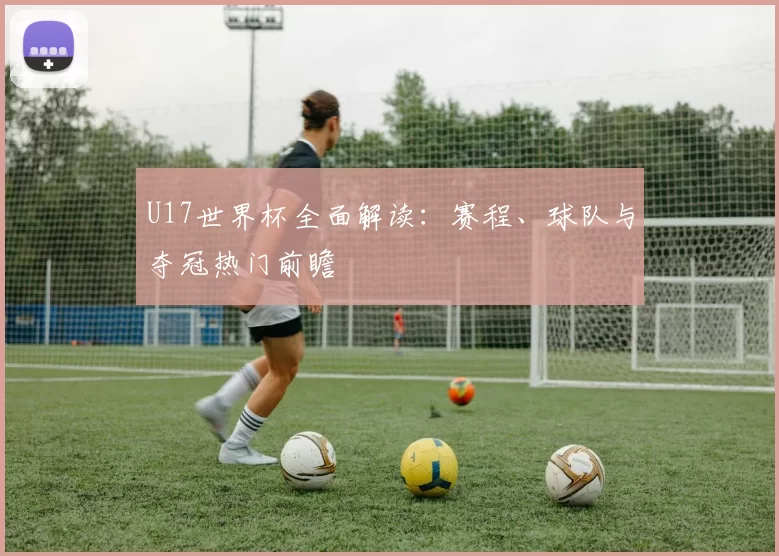 U17世界杯全面解读:赛程、球队与夺冠热门前瞻