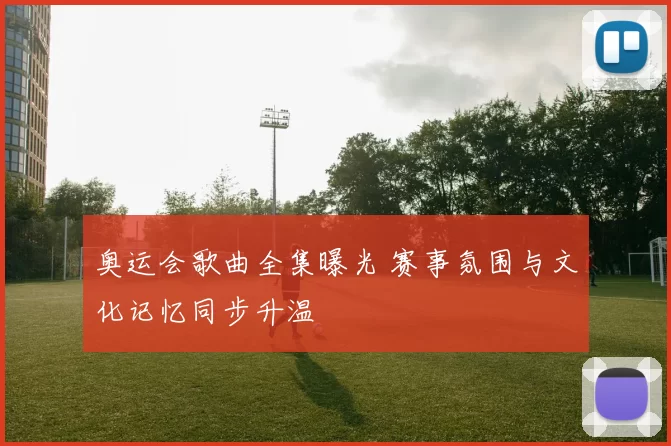 奥运会歌曲全集曝光 赛事氛围与文化记忆同步升温