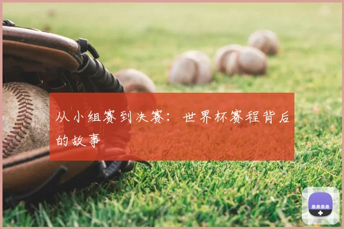 从小组赛到决赛：世界杯赛程背后的故事