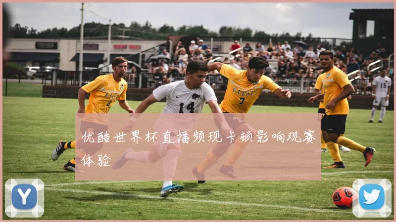 优酷世界杯直播频现卡顿影响观赛体验