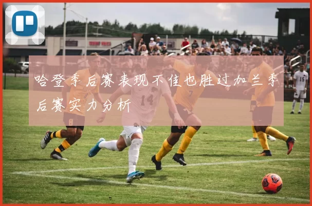哈登季后赛表现不佳也胜过加兰季后赛实力分析