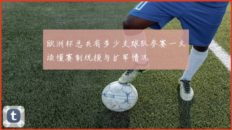 欧洲杯总共有多少支球队参赛一文读懂赛制规模与扩军情况