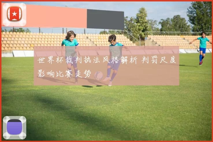 世界杯裁判执法风格解析 判罚尺度影响比赛走势