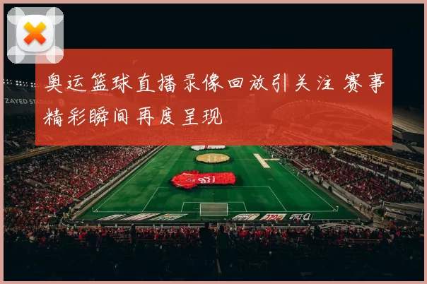 奥运篮球直播录像回放引关注 赛事精彩瞬间再度呈现