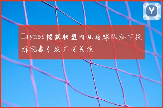 Haynes揭露联盟内乱局球队私下投诉现象引发广泛关注