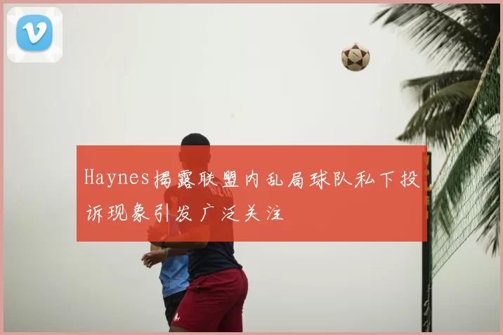 Haynes揭露联盟内乱局球队私下投诉现象引发广泛关注