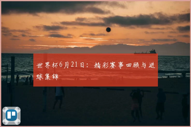 世界杯6月21日:精彩赛事回顾与进球集锦