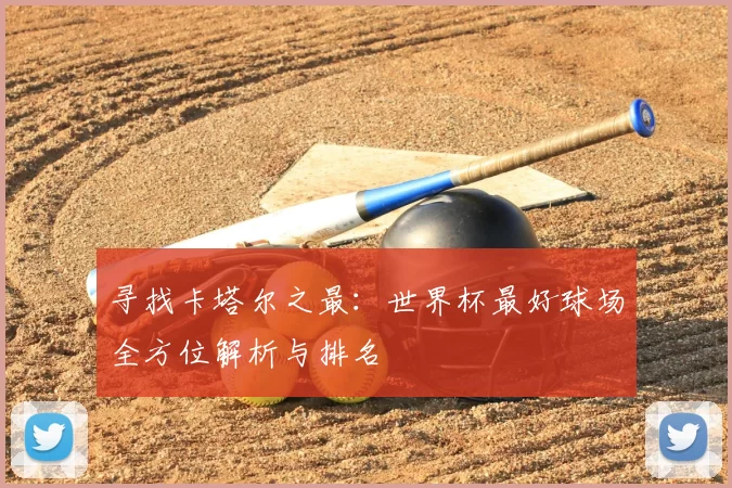 寻找卡塔尔之最：世界杯最好球场全方位解析与排名