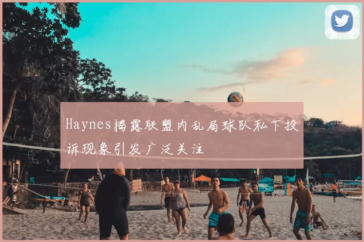 Haynes揭露联盟内乱局球队私下投诉现象引发广泛关注