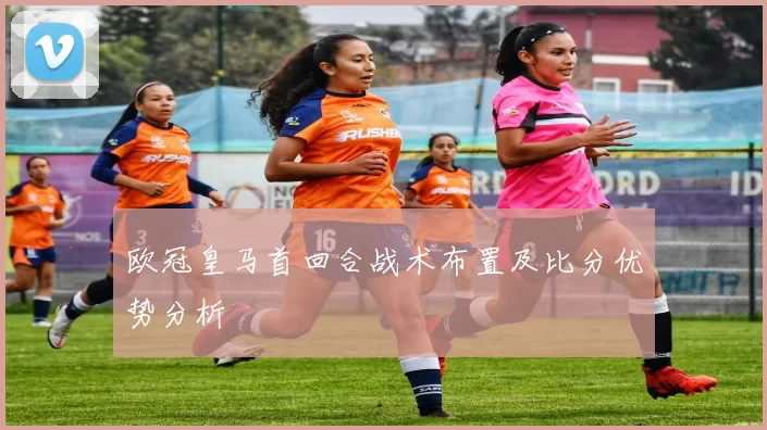 欧冠皇马首回合战术布置及比分优势分析