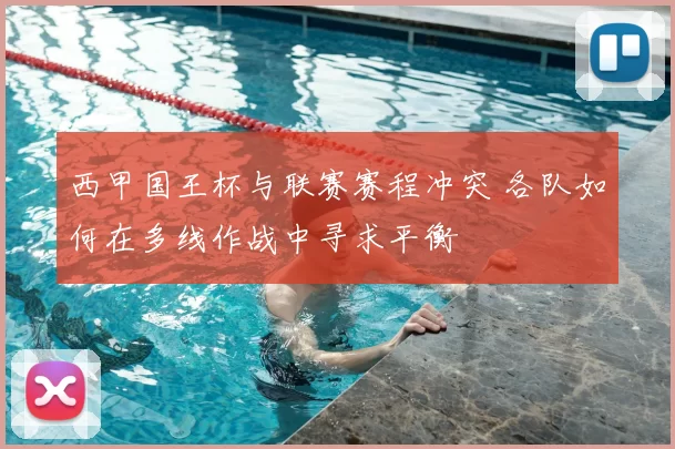 西甲国王杯与联赛赛程冲突 各队如何在多线作战中寻求平衡